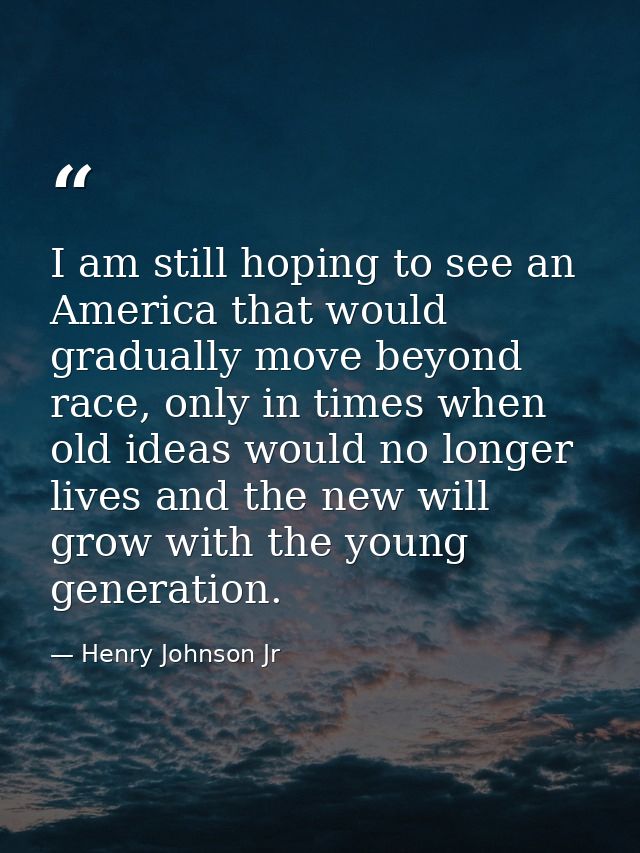 I am still hoping to see an America that would gradually move beyond race, only in times when old ideas would no longer  — Henry Johnson Jr