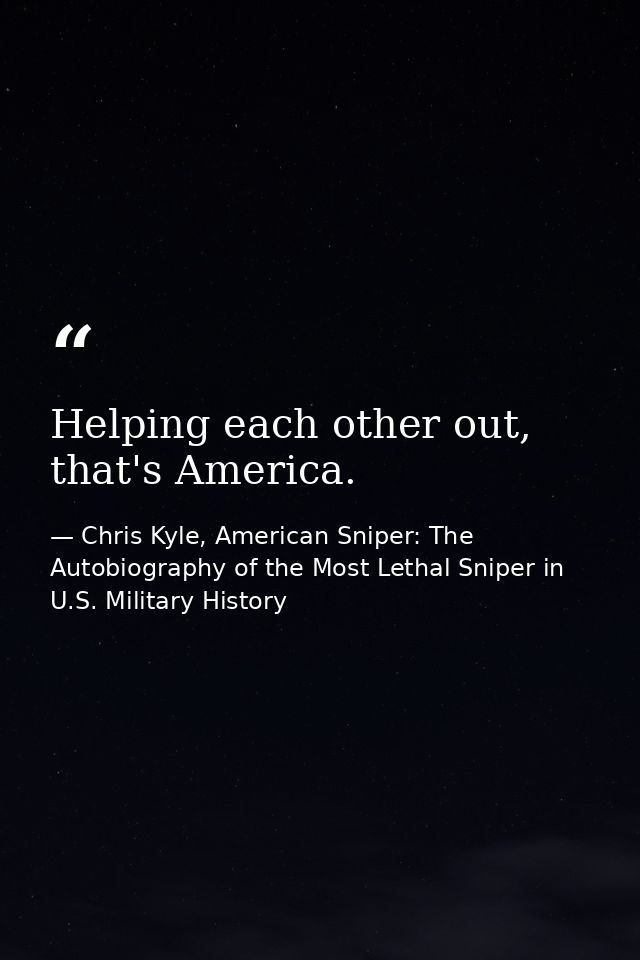 Helping each other out, that's America. — Chris Kyle, American Sniper: The Autobiography of the Most Lethal Sniper in U.S. Military History
