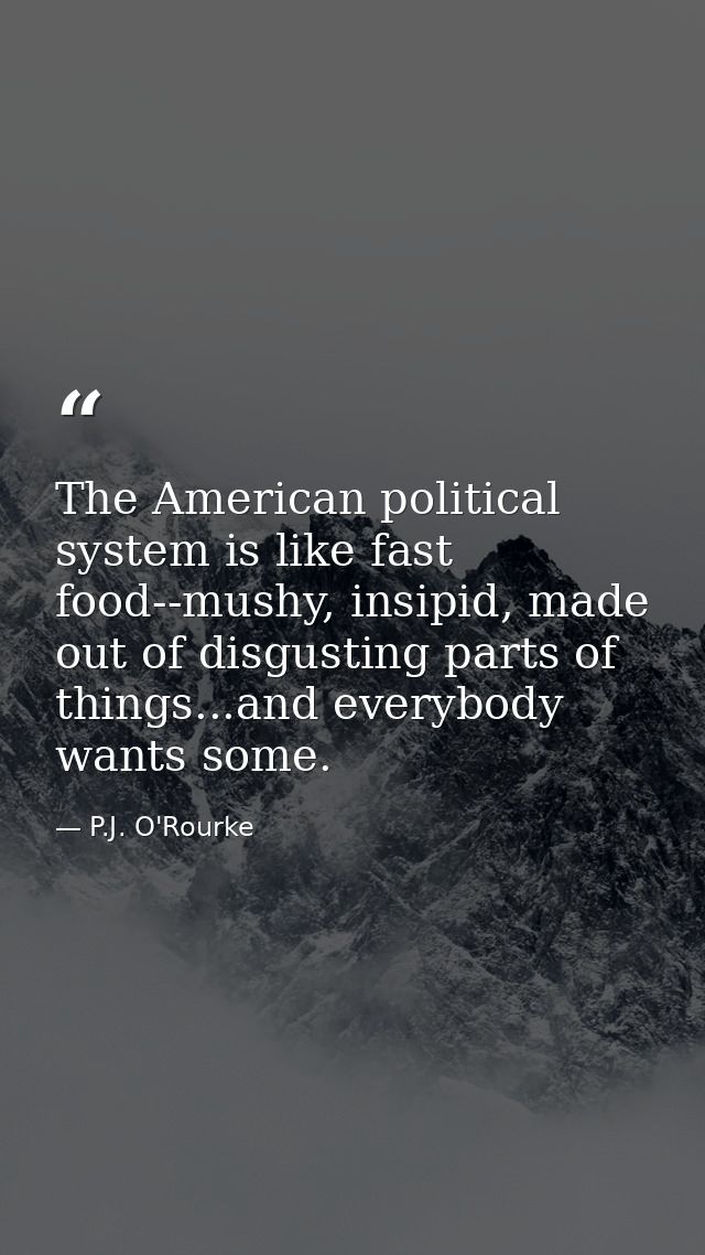 The American political system is like fast food--mushy, insipid, made out of disgusting parts of things...and everybody  — P.J. O'Rourke