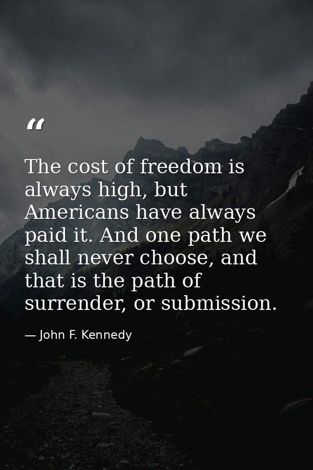 The cost of freedom is always high, but Americans have always paid it. And one path we shall never choose, and that is t — John F. Kennedy
