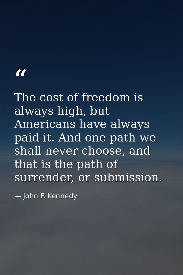 The cost of freedom is always high, but Americans have always paid it. And one path we shall never choose, and that is t — John F. Kennedy