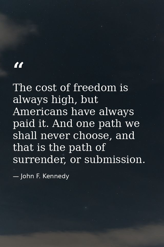 The cost of freedom is always high, but Americans have always paid it. And one path we shall never choose, and that is t — John F. Kennedy