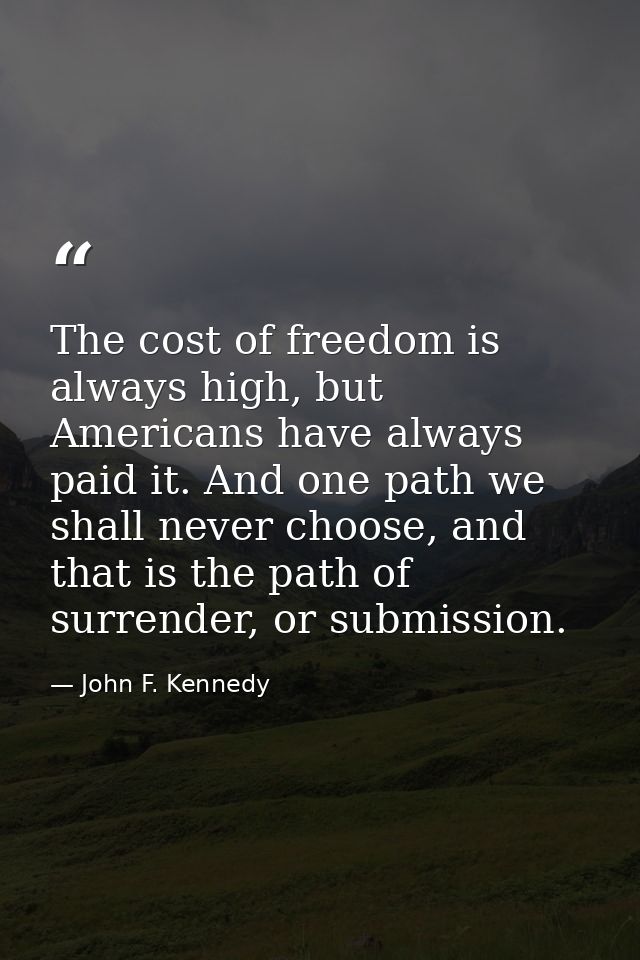 The cost of freedom is always high, but Americans have always paid it. And one path we shall never choose, and that is t — John F. Kennedy