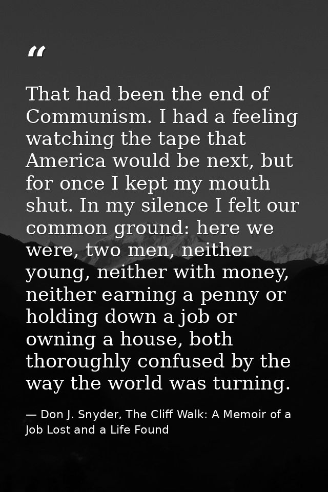 That had been the end of Communism. I had a feeling watching the tape that America would be next, but for once I kept my — Don J. Snyder, The Cliff Walk: A Memoir of a Job Lost and a Life Found