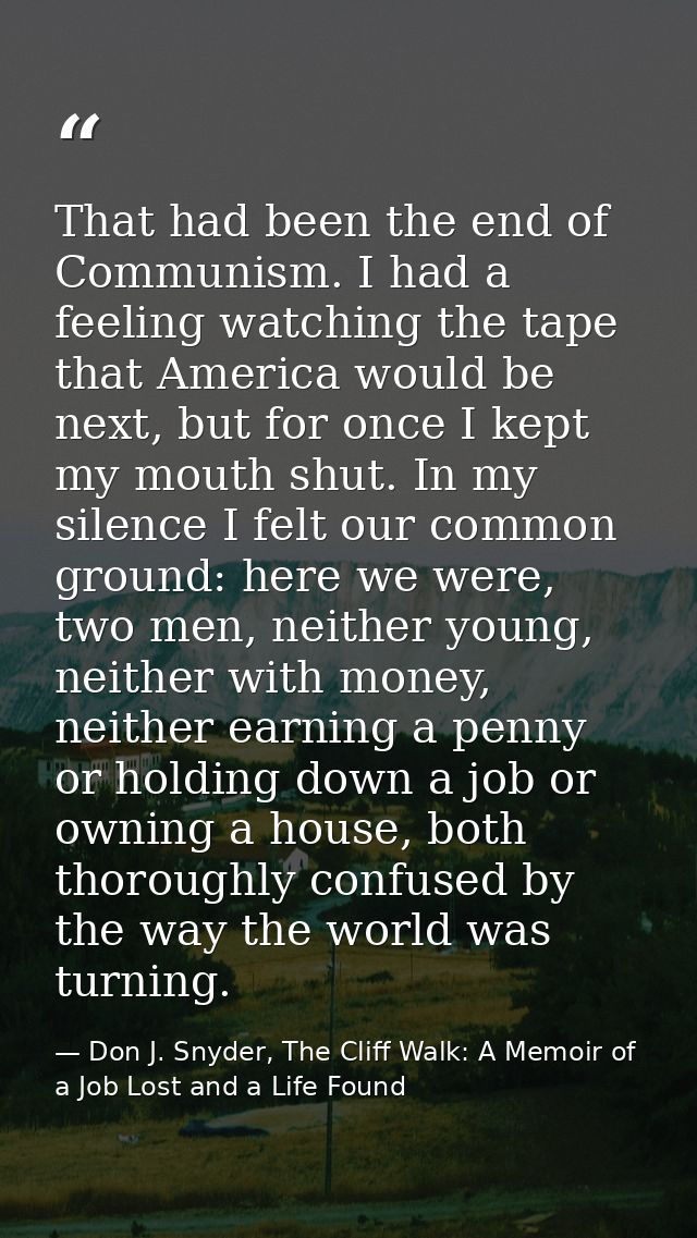 That had been the end of Communism. I had a feeling watching the tape that America would be next, but for once I kept my — Don J. Snyder, The Cliff Walk: A Memoir of a Job Lost and a Life Found