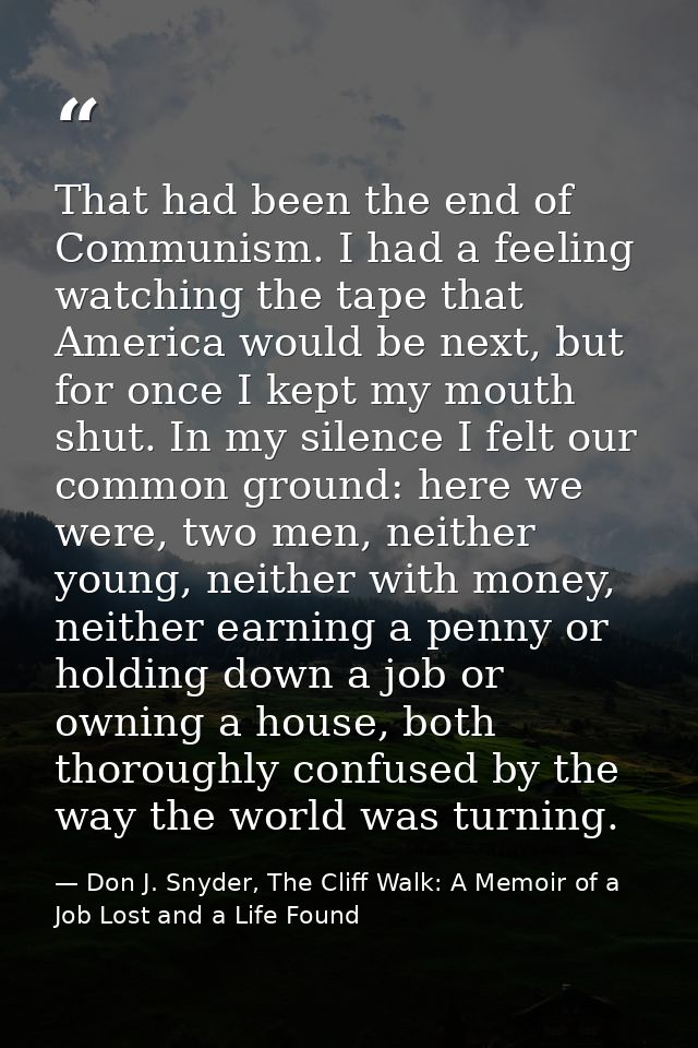That had been the end of Communism. I had a feeling watching the tape that America would be next, but for once I kept my — Don J. Snyder, The Cliff Walk: A Memoir of a Job Lost and a Life Found