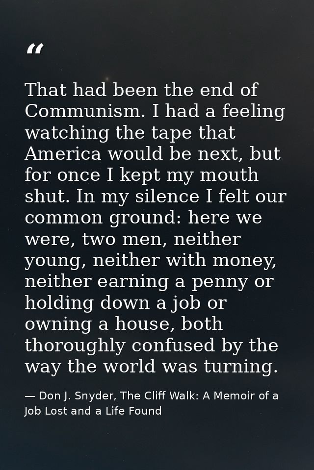 That had been the end of Communism. I had a feeling watching the tape that America would be next, but for once I kept my — Don J. Snyder, The Cliff Walk: A Memoir of a Job Lost and a Life Found