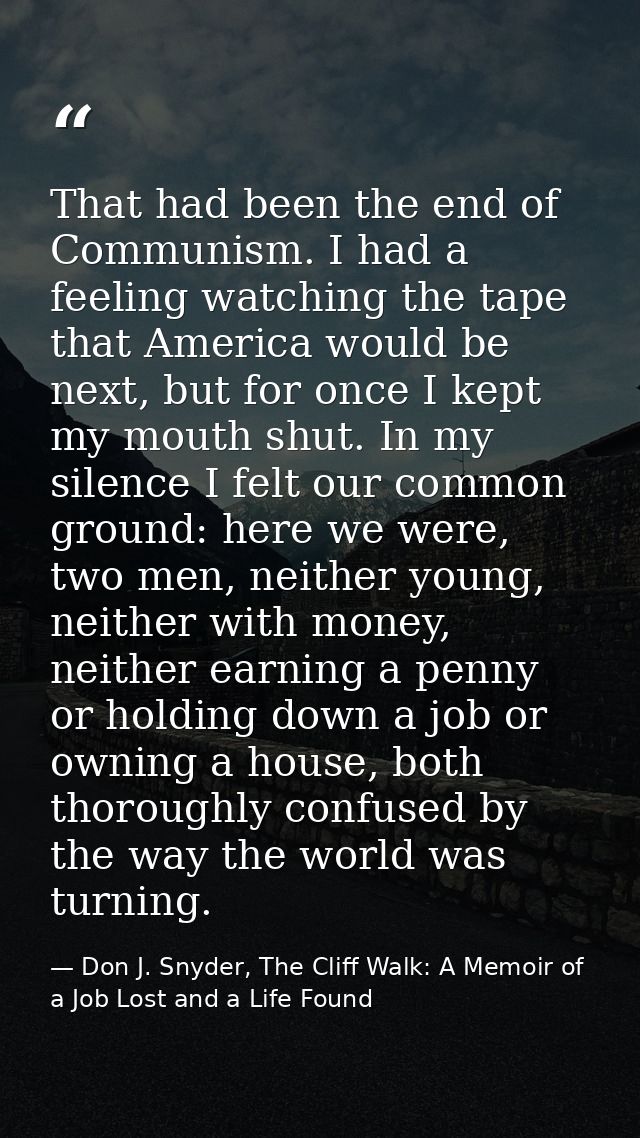 That had been the end of Communism. I had a feeling watching the tape that America would be next, but for once I kept my — Don J. Snyder, The Cliff Walk: A Memoir of a Job Lost and a Life Found