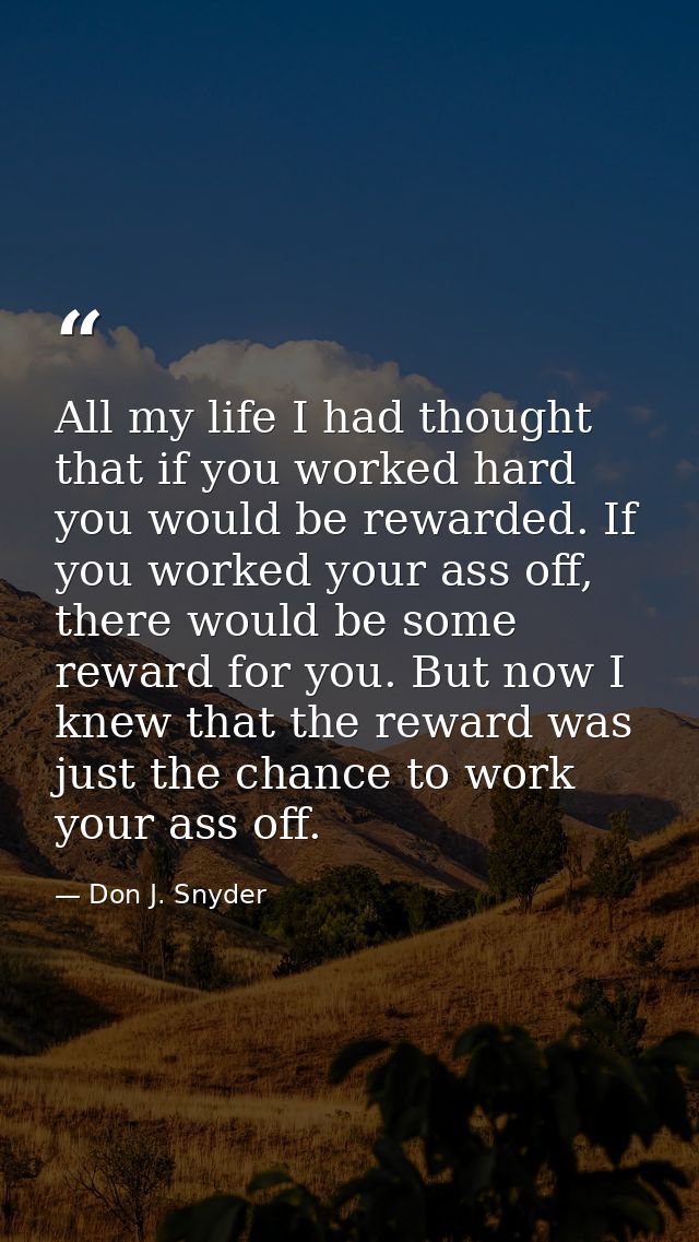 All my life I had thought that if you worked hard you would be rewarded. If you worked your ass off, there would be some — Don J. Snyder