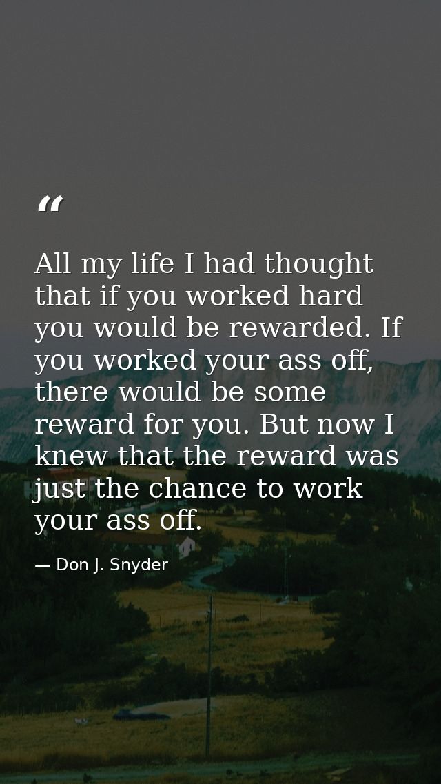 All my life I had thought that if you worked hard you would be rewarded. If you worked your ass off, there would be some — Don J. Snyder