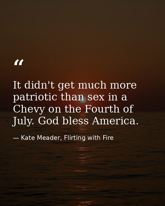 It didn't get much more patriotic than sex in a Chevy on the Fourth of July. God bless America. — Kate Meader, Flirting with Fire