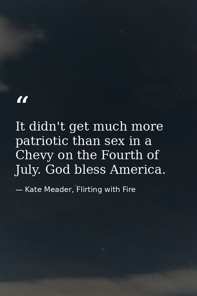 It didn't get much more patriotic than sex in a Chevy on the Fourth of July. God bless America. — Kate Meader, Flirting with Fire