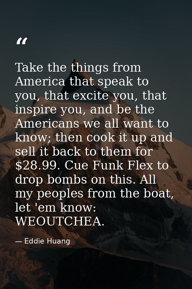 Take the things from America that speak to you, that excite you, that inspire you, and be the Americans we all want to k — Eddie Huang