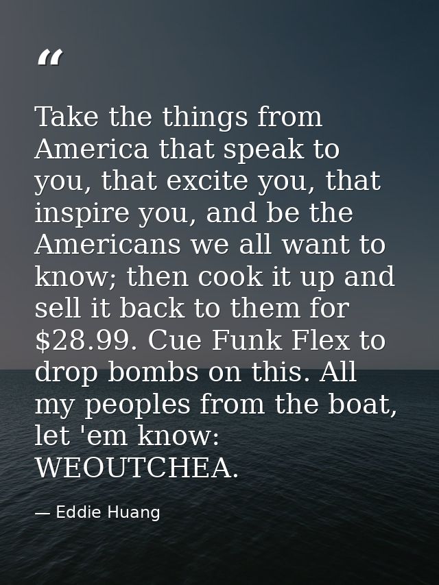 Take the things from America that speak to you, that excite you, that inspire you, and be the Americans we all want to k — Eddie Huang