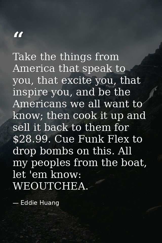 Take the things from America that speak to you, that excite you, that inspire you, and be the Americans we all want to k — Eddie Huang