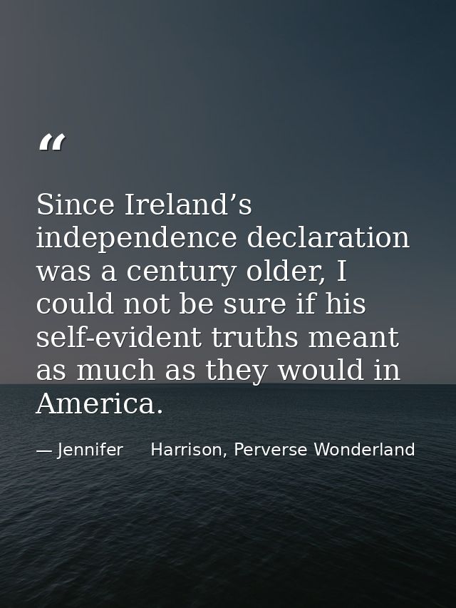 Since Ireland’s independence declaration was a century older, I could not be sure if his self-evident truths meant as mu — Jennifer     Harrison, Perverse Wonderland