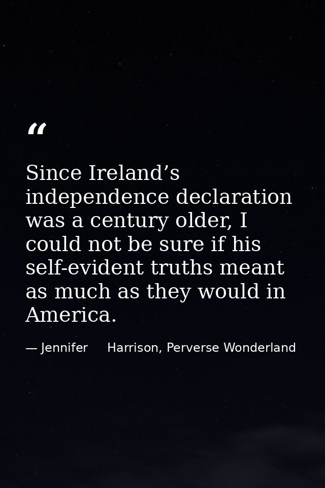 Since Ireland’s independence declaration was a century older, I could not be sure if his self-evident truths meant as mu — Jennifer     Harrison, Perverse Wonderland