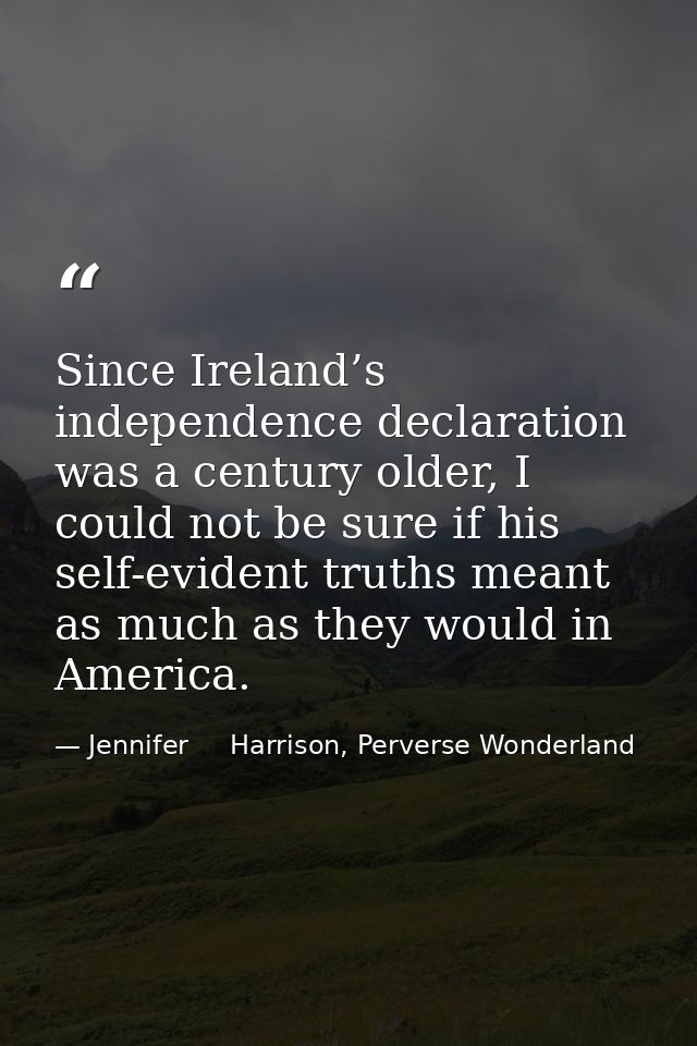 Since Ireland’s independence declaration was a century older, I could not be sure if his self-evident truths meant as mu — Jennifer     Harrison, Perverse Wonderland