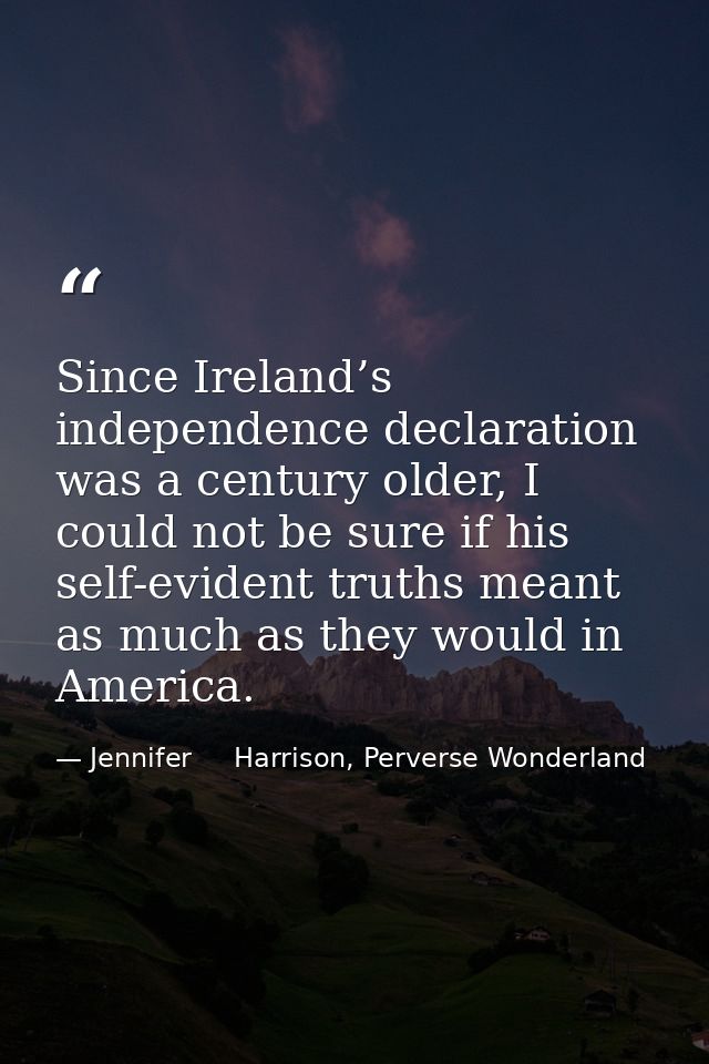 Since Ireland’s independence declaration was a century older, I could not be sure if his self-evident truths meant as mu — Jennifer     Harrison, Perverse Wonderland