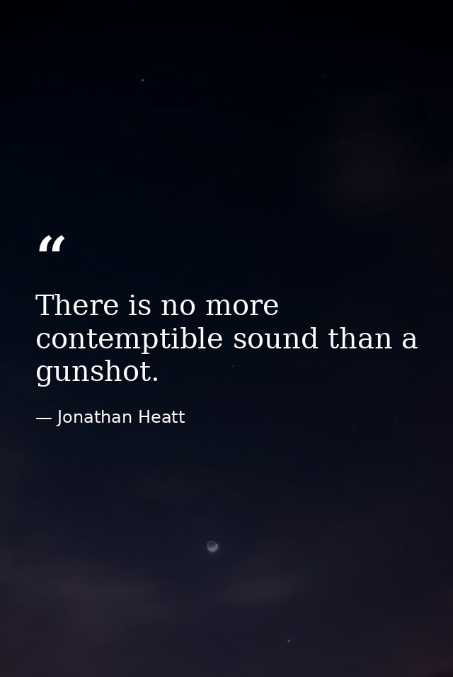 There is no more contemptible sound than a gunshot. — Jonathan Heatt