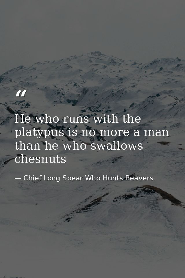 He who runs with the platypus is no more a man than he who swallows chesnuts — Chief Long Spear Who Hunts Beavers