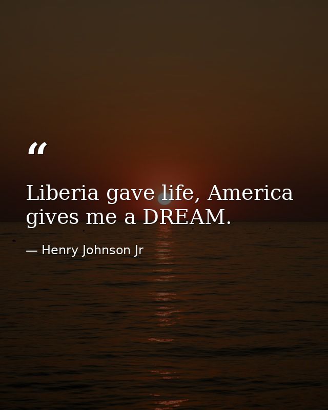 Liberia gave life, America gives me a DREAM. — Henry Johnson Jr