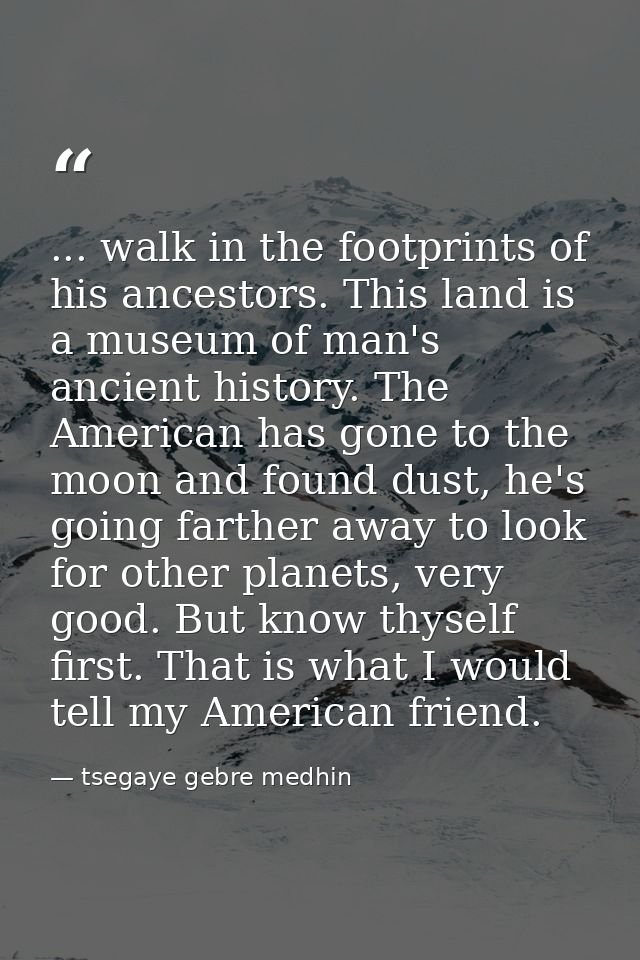 ... walk in the footprints of his ancestors. This land is a museum of man's ancient history. The American has gone to th — tsegaye gebre medhin