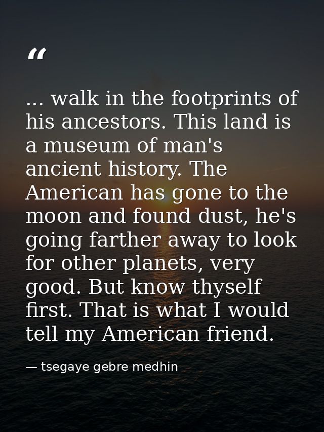 ... walk in the footprints of his ancestors. This land is a museum of man's ancient history. The American has gone to th — tsegaye gebre medhin