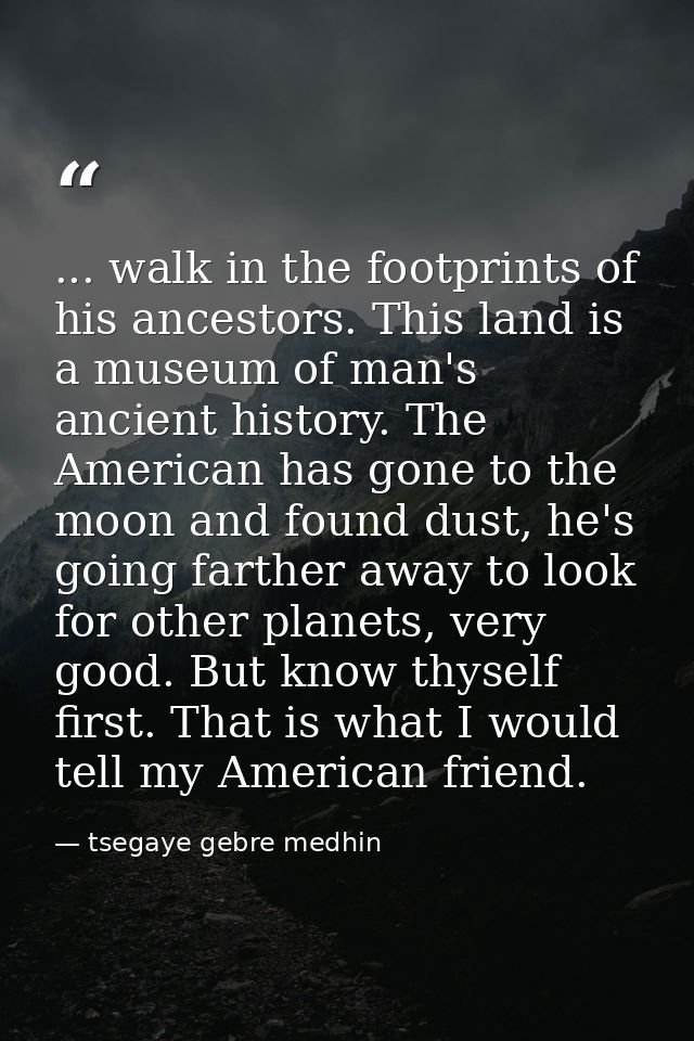 ... walk in the footprints of his ancestors. This land is a museum of man's ancient history. The American has gone to th — tsegaye gebre medhin