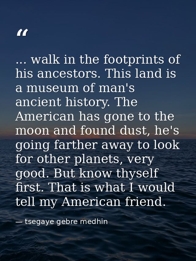... walk in the footprints of his ancestors. This land is a museum of man's ancient history. The American has gone to th — tsegaye gebre medhin