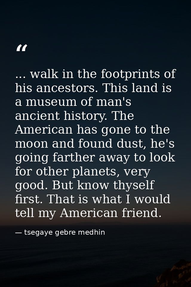 ... walk in the footprints of his ancestors. This land is a museum of man's ancient history. The American has gone to th — tsegaye gebre medhin