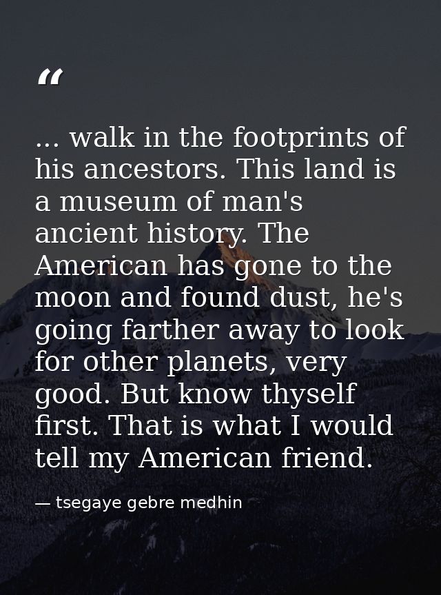 ... walk in the footprints of his ancestors. This land is a museum of man's ancient history. The American has gone to th — tsegaye gebre medhin