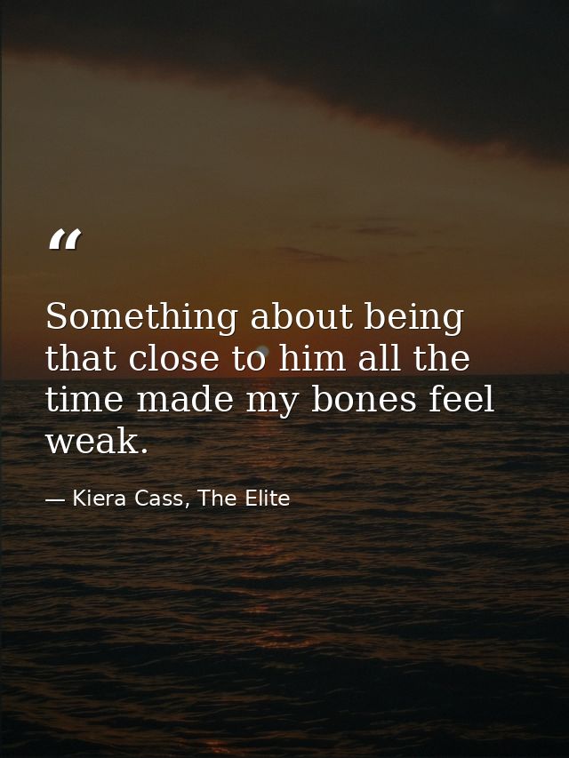Something about being that close to him all the time made my bones feel weak. — Kiera Cass, The Elite