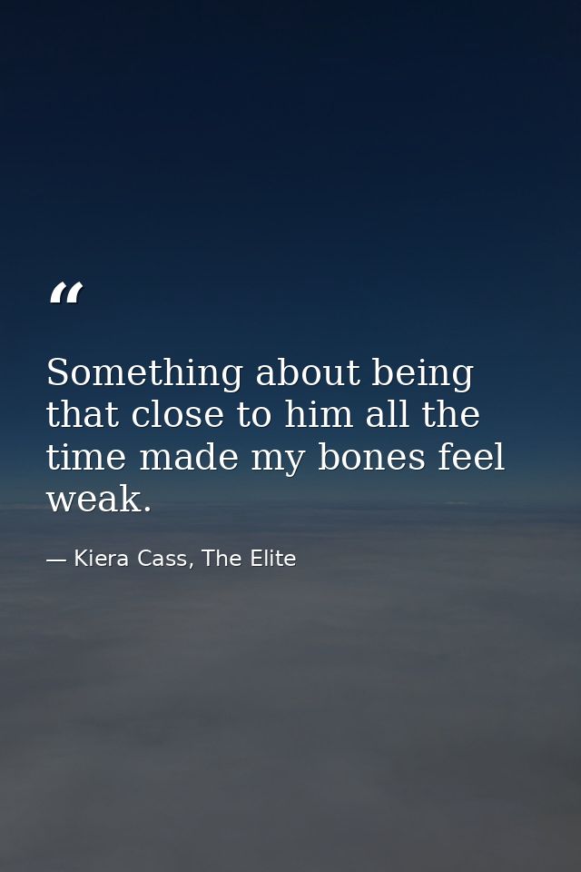 Something about being that close to him all the time made my bones feel weak. — Kiera Cass, The Elite