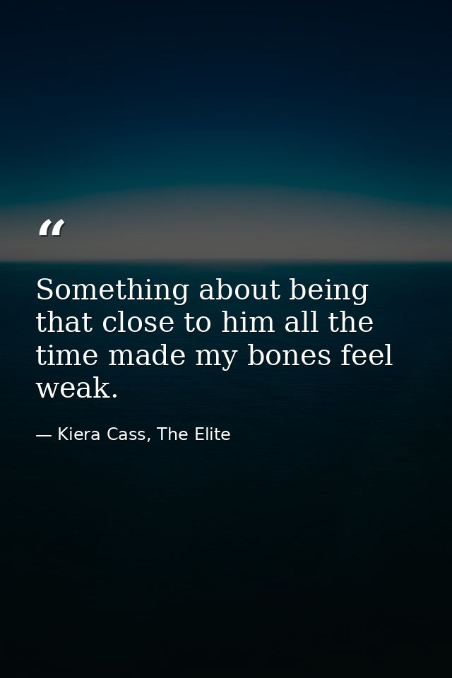 Something about being that close to him all the time made my bones feel weak. — Kiera Cass, The Elite
