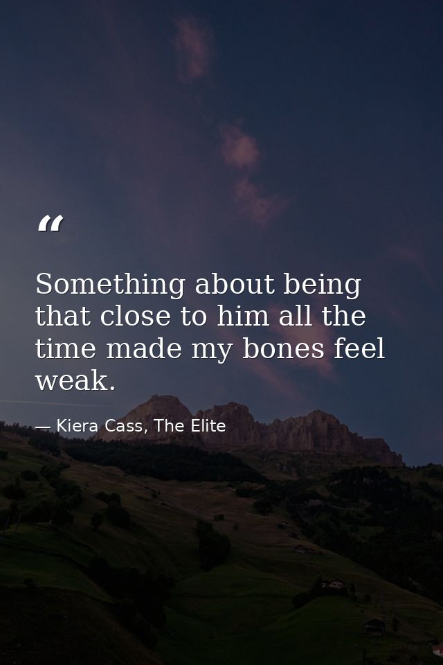 Something about being that close to him all the time made my bones feel weak. — Kiera Cass, The Elite