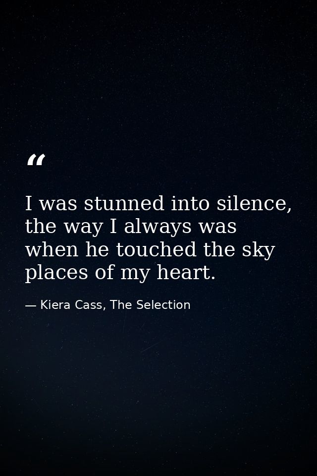 I was stunned into silence, the way I always was when he touched the sky places of my heart. — Kiera Cass, The Selection