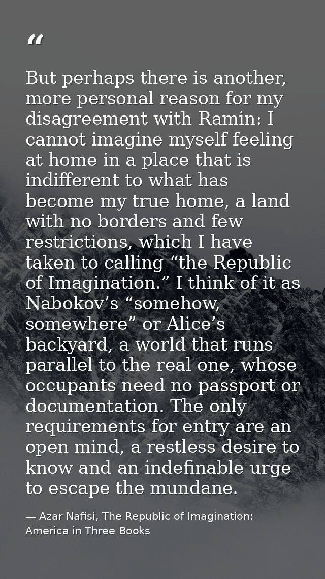 But perhaps there is another, more personal reason for my disagreement with Ramin: I cannot imagine myself feeling at ho — Azar Nafisi, The Republic of Imagination: America in Three Books