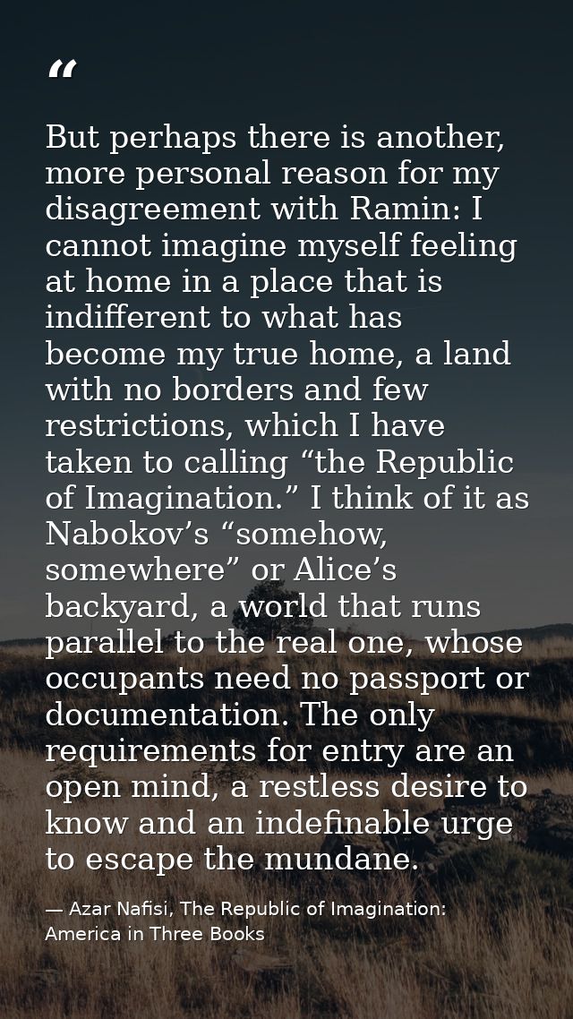 But perhaps there is another, more personal reason for my disagreement with Ramin: I cannot imagine myself feeling at ho — Azar Nafisi, The Republic of Imagination: America in Three Books
