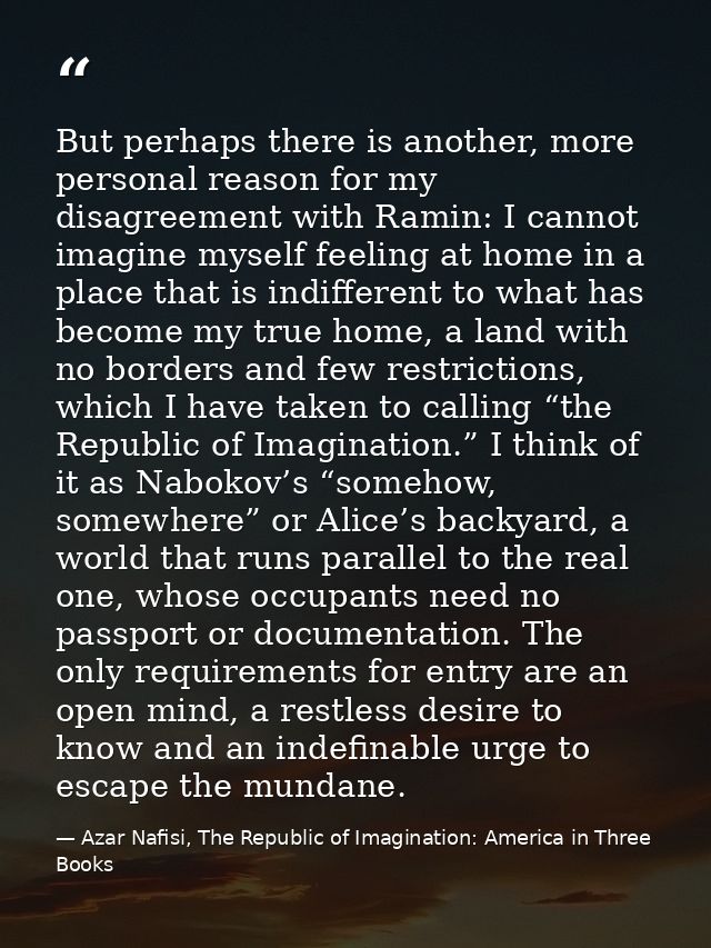 But perhaps there is another, more personal reason for my disagreement with Ramin: I cannot imagine myself feeling at ho — Azar Nafisi, The Republic of Imagination: America in Three Books