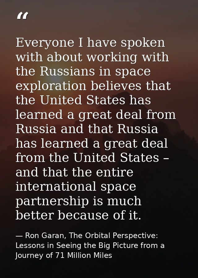Everyone I have spoken with about working with the Russians in space exploration believes that the United States has lea — Ron Garan, The Orbital Perspective: Lessons in Seeing the Big Picture from a Journey of 71 Million Miles
