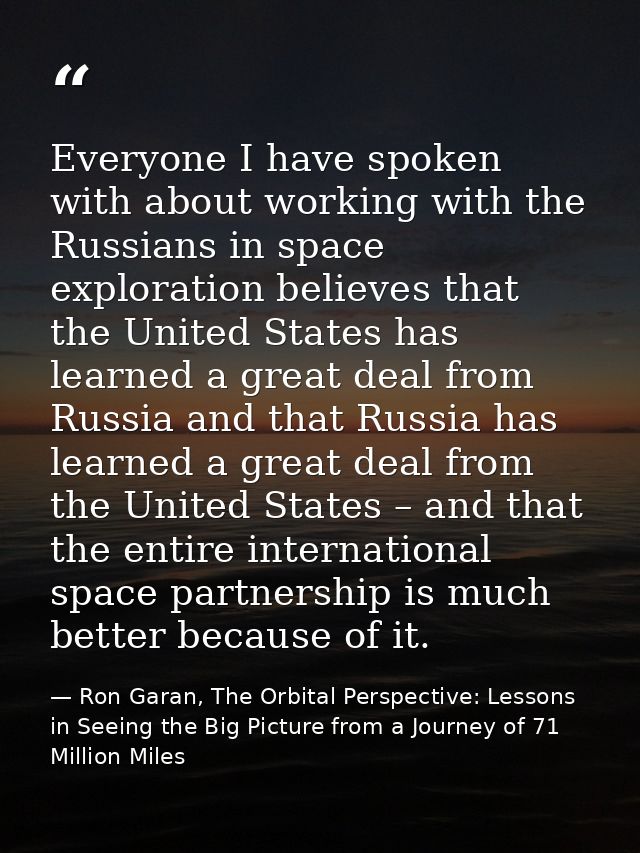 Everyone I have spoken with about working with the Russians in space exploration believes that the United States has lea — Ron Garan, The Orbital Perspective: Lessons in Seeing the Big Picture from a Journey of 71 Million Miles