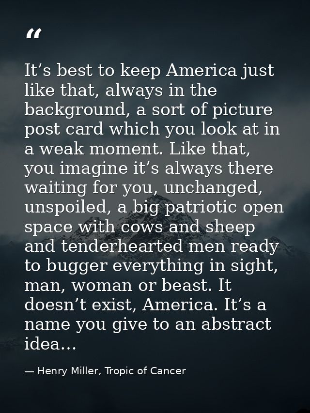 It’s best to keep America just like that, always in the background, a sort of picture post card which you look at in a w — Henry Miller, Tropic of Cancer