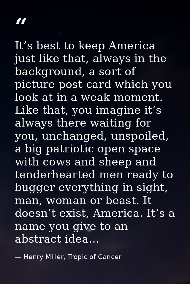 It’s best to keep America just like that, always in the background, a sort of picture post card which you look at in a w — Henry Miller, Tropic of Cancer