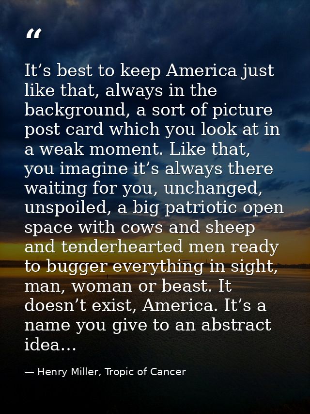 It’s best to keep America just like that, always in the background, a sort of picture post card which you look at in a w — Henry Miller, Tropic of Cancer