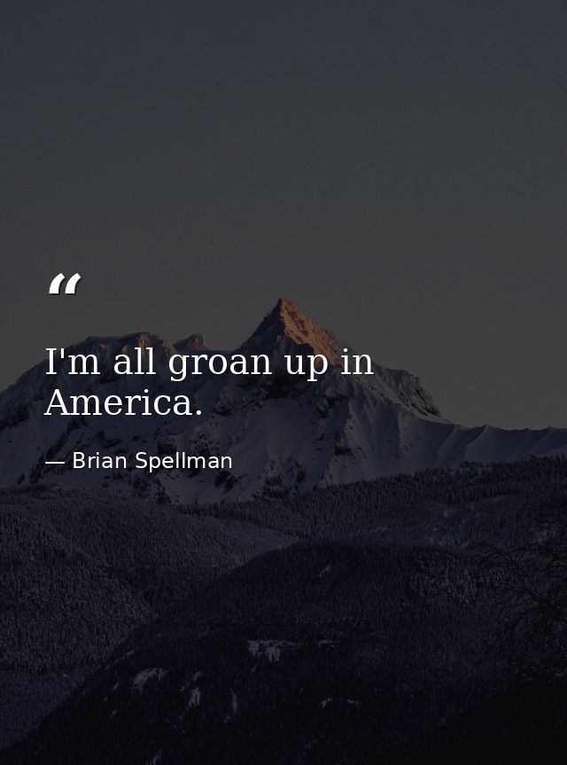 I'm all groan up in America. — Brian Spellman