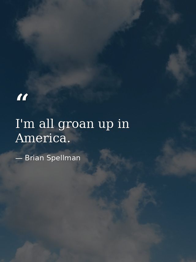 I'm all groan up in America. — Brian Spellman