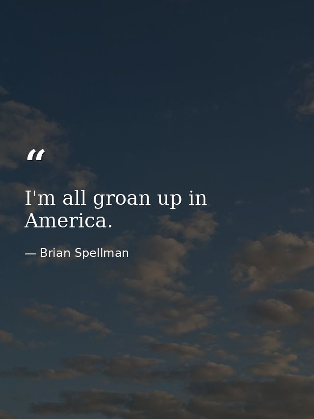 I'm all groan up in America. — Brian Spellman