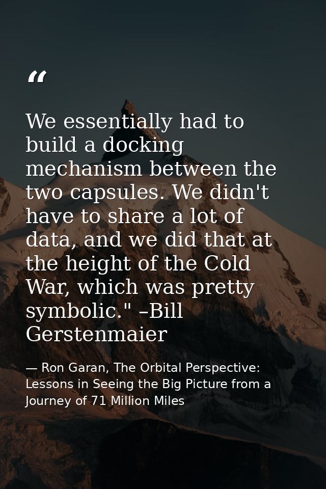 We essentially had to build a docking mechanism between the two capsules. We didn't have to share a lot of data, and we  — Ron Garan, The Orbital Perspective: Lessons in Seeing the Big Picture from a Journey of 71 Million Miles