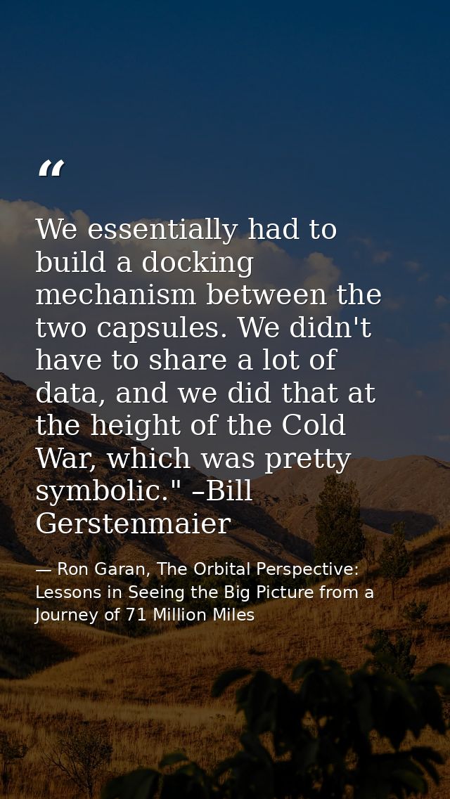 We essentially had to build a docking mechanism between the two capsules. We didn't have to share a lot of data, and we  — Ron Garan, The Orbital Perspective: Lessons in Seeing the Big Picture from a Journey of 71 Million Miles